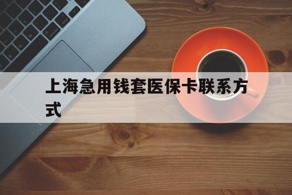 上海最新上海急用钱套医保卡联系方式方法分析(最方便真实的上海上海医保卡能套现的地方吗电话方法)