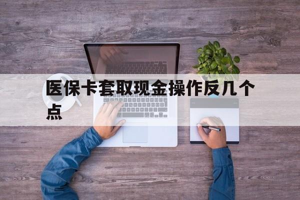 上海最新医保卡套取现金操作反几个点方法分析(最方便真实的上海医保卡套取现金对个人什么影响方法)