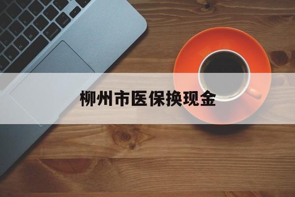 上海最新柳州市医保换现金方法分析(最方便真实的上海柳州医保取现方法)