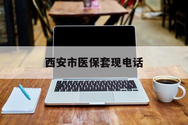 上海最新西安市医保套现电话方法分析(最方便真实的上海西安市医保套现电话查询方法)