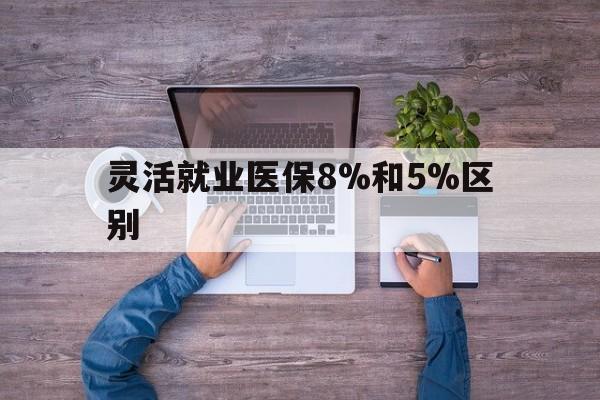 上海最新灵活就业医保8%和5%区别方法分析(最方便真实的上海个人灵活就业社保医疗5%和10%的区别方法)