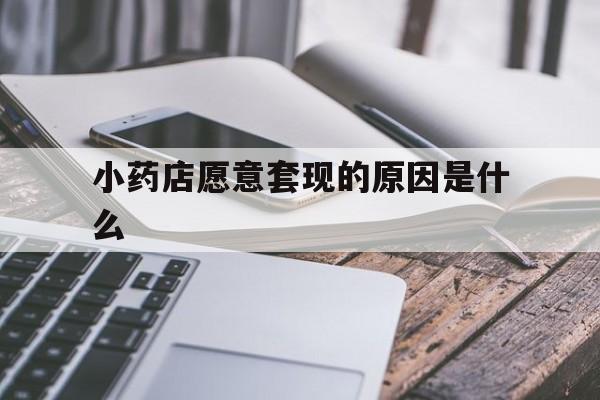上海最新小药店愿意套现的原因是什么方法分析(最方便真实的上海小药店愿意套现的原因是什么呢方法)