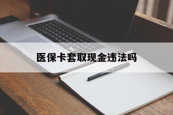 上海最新医保卡套取现金违法吗方法分析(最方便真实的上海医保卡套取现金违法吗怎么处理方法)