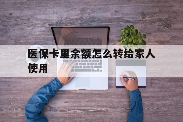 上海最新医保卡里余额怎么转给家人使用方法分析(最方便真实的上海医保卡余额如何转移给亲属方法)