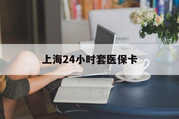 上海最新上海24小时套医保卡方法分析(最方便真实的上海上海医保卡套取现金操作2020方法)